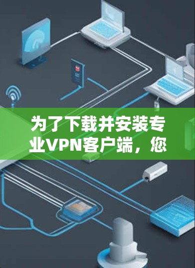 为了下载并安装专业VPN客户端,您可以按照以下步骤操作 为了下载并安装专业VPN客户端,您可以按照以下步骤操作