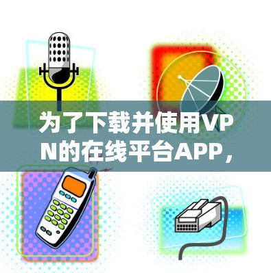为了下载并使用VPN的在线平台APP，您可以按照以下步骤操作