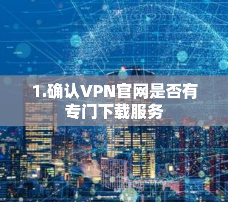 1.确认VPN官网是否有专门下载服务 1.确认VPN官网是否有专门下载服务