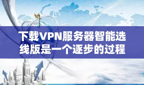 下载VPN服务器智能选线版是一个逐步的过程，需要谨慎操作以确保每一步都正确无误。以下是一些步骤指南，帮助你顺利完成这一任务