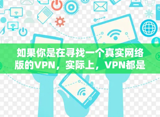 如果你是在寻找一个真实网络版的VPN,实际上,VPN都是模拟真实网络的,没有真正的真实网络版。所有VPN都是基于虚拟网络的,都是加密的,旨在保护你的数据安全 如果你是在寻找一个真实网络版的VPN,实际上,VPN都是模拟真实网络的,没有真正的真实网络版。所有VPN都是基于虚拟网络的,都是加密的,旨在保护你的数据安全