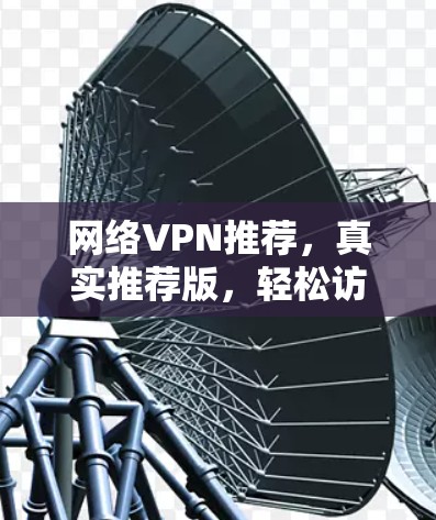 网络VPN推荐,真实推荐版,轻松访问世界 网络VPN推荐,真实推荐版,轻松访问世界