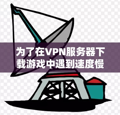 为了在VPN服务器下载游戏中遇到速度慢的问题,可以按照以下步骤进行 为了在VPN服务器下载游戏中遇到速度慢的问题,可以按照以下步骤进行