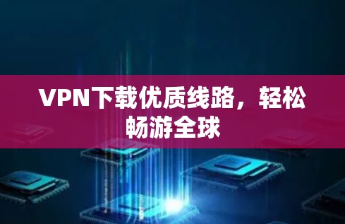 VPN下载优质线路,轻松畅游全球 VPN下载优质线路,轻松畅游全球