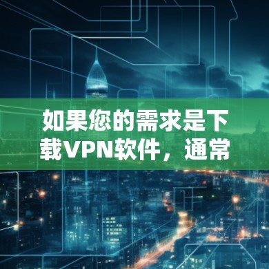 如果您的需求是下载VPN软件,通常可以访问一些可靠的VPN服务平台,这些平台提供各种软件下载。以下是几个常见的VPN软件推荐 如果您的需求是下载VPN软件,通常可以访问一些可靠的VPN服务平台,这些平台提供各种软件下载。以下是几个常见的VPN软件推荐