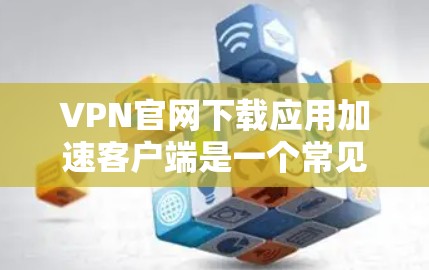 VPN官网下载应用加速客户端是一个常见的需求,尤其是在需要快速连接到互联网时。以下是关于如何下载高速VPN应用和使用加速软件的步骤指南 VPN官网下载应用加速客户端是一个常见的需求,尤其是在需要快速连接到互联网时。以下是关于如何下载高速VPN应用和使用加速软件的步骤指南
