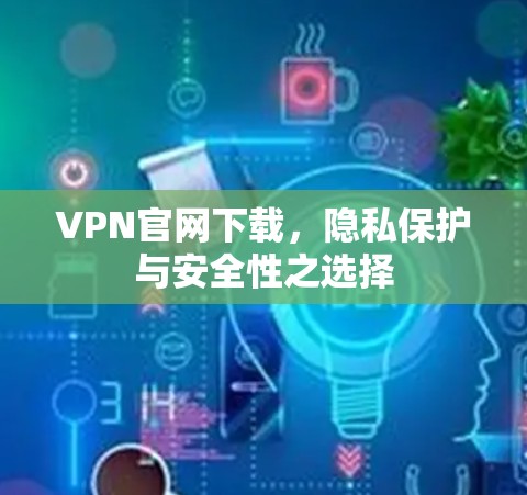 VPN官网下载,隐私保护与安全性之选择 VPN官网下载,隐私保护与安全性之选择