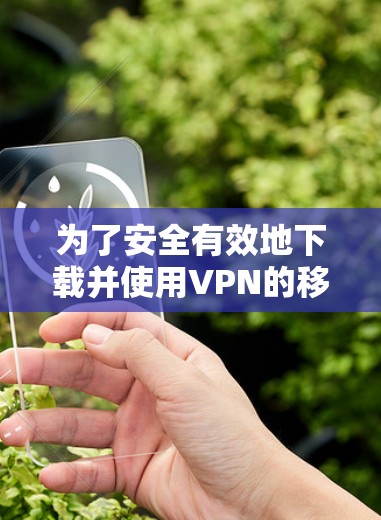 为了安全有效地下载并使用VPN的移动端APP，您可以按照以下步骤进行操作