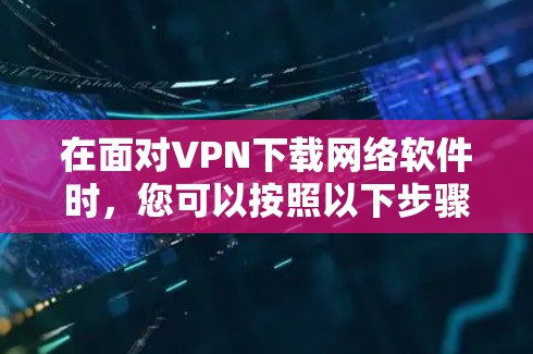 在面对VPN下载网络软件时,您可以按照以下步骤进行操作 在面对VPN下载网络软件时,您可以按照以下步骤进行操作