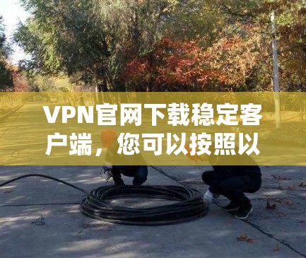 VPN官网下载稳定客户端,您可以按照以下步骤进行 VPN官网下载稳定客户端,您可以按照以下步骤进行