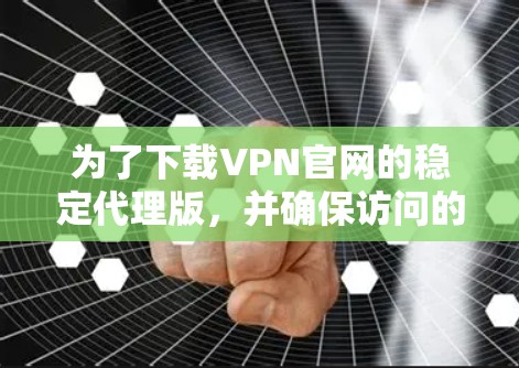 为了下载VPN官网的稳定代理版,并确保访问的安全性,可以按照以下步骤进行操作 为了下载VPN官网的稳定代理版,并确保访问的安全性,可以按照以下步骤进行操作