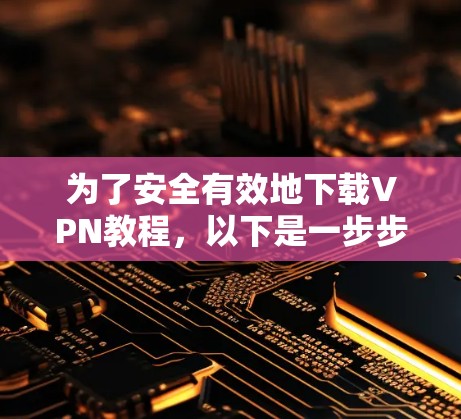 为了安全有效地下载VPN教程,以下是一步步的建议 为了安全有效地下载VPN教程,以下是一步步的建议