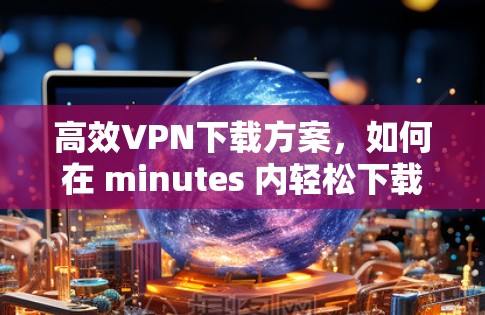 高效VPN下载方案,如何在 minutes 内轻松下载视频 高效VPN下载方案,如何在 minutes 内轻松下载视频