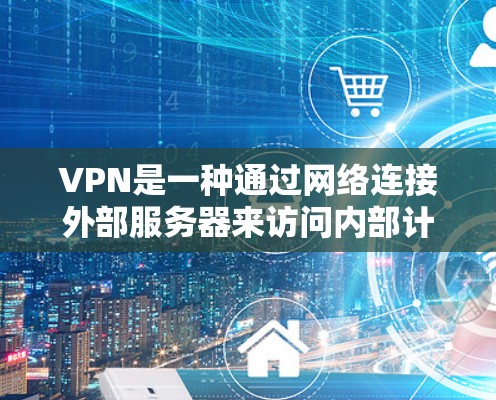 VPN是一种通过网络连接外部服务器来访问内部计算机或服务的技术。以下是VPN官网下载使用的一些基本步骤说明,帮助您理解如何使用VPN VPN是一种通过网络连接外部服务器来访问内部计算机或服务的技术。以下是VPN官网下载使用的一些基本步骤说明,帮助您理解如何使用VPN