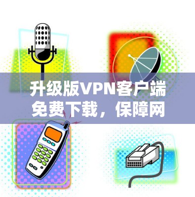 升级版VPN客户端免费下载,保障网络安全的可靠选择 升级版VPN客户端免费下载,保障网络安全的可靠选择