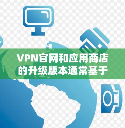 VPN官网和应用商店的升级版本通常基于不同的协议（如VPN、VPN+VPN36等）升级版本可能会增加更多的功能和特性。以下是一些建议，帮助您顺利升级