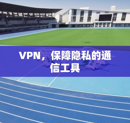VPN,保障隐私的通信工具 VPN,保障隐私的通信工具