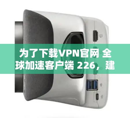 为了下载VPN官网 全球加速客户端 226,建议按照以下步骤进行 为了下载VPN官网 全球加速客户端 226,建议按照以下步骤进行