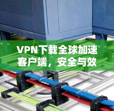 VPN下载全球加速客户端,安全与效率的双刃剑 VPN下载全球加速客户端,安全与效率的双刃剑