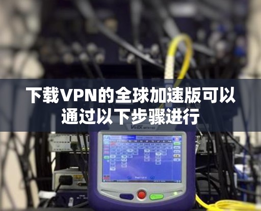 下载VPN的全球加速版可以通过以下步骤进行 下载VPN的全球加速版可以通过以下步骤进行