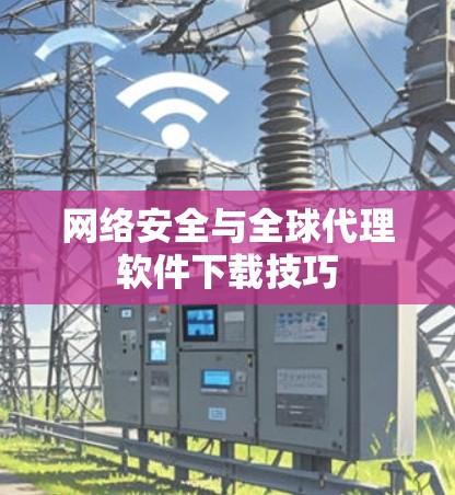 网络安全与全球代理软件下载技巧