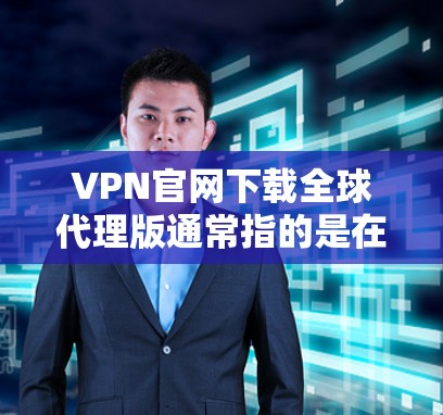 VPN官网下载全球代理版通常指的是在使用 VPN 服务时,能够获得强大的代理支持和功能。以下是一些常见的 VPN 全球代理平台,你可以根据自己的需求选择 VPN官网下载全球代理版通常指的是在使用 VPN 服务时,能够获得强大的代理支持和功能。以下是一些常见的 VPN 全球代理平台,你可以根据自己的需求选择