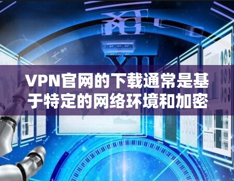 VPN官网的下载通常是基于特定的网络环境和加密技术进行的，因此下载全平台版可能需要一定的配置和权限。以下是几种常见的VPN下载方式和步骤