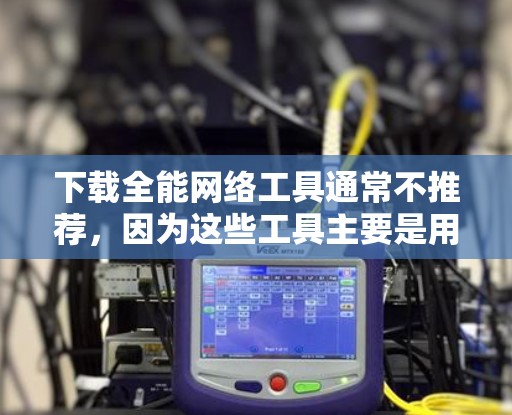 下载全能网络工具通常不推荐，因为这些工具主要是用于VPN服务，而不是直接下载工具。以下是详细的建议