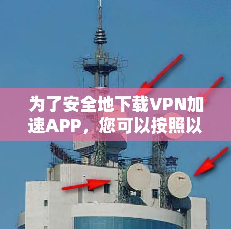 为了安全地下载VPN加速APP，您可以按照以下步骤进行