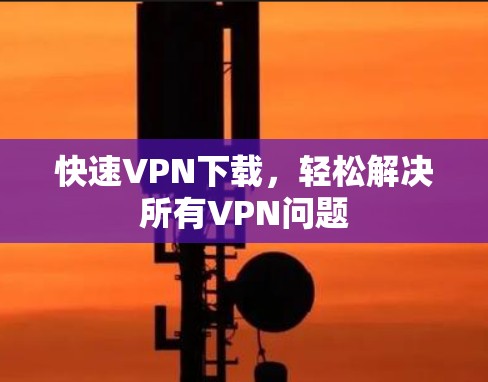 快速VPN下载,轻松解决所有VPN问题 快速VPN下载,轻松解决所有VPN问题