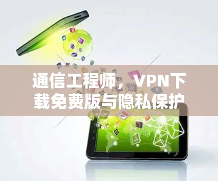 通信工程师，VPN下载免费版与隐私保护