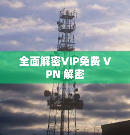 全面解密VIP免费 VPN 解密 全面解密VIP免费 VPN 解密