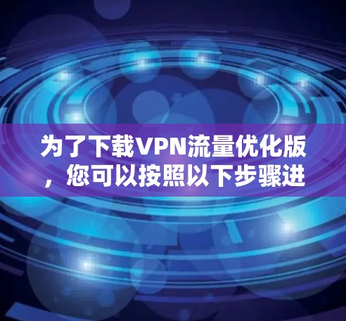 为了下载VPN流量优化版，您可以按照以下步骤进行操作