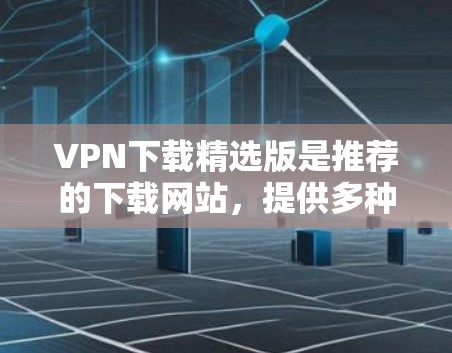 VPN下载精选版是推荐的下载网站,提供多种VPN服务,包括U盘、八度、网盘等。以下是一些推荐的VPN下载网站,供您参考 VPN下载精选版是推荐的下载网站,提供多种VPN服务,包括U盘、八度、网盘等。以下是一些推荐的VPN下载网站,供您参考