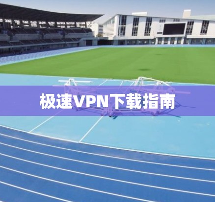 极速VPN下载指南 极速VPN下载指南