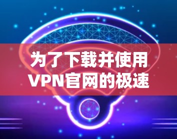 为了下载并使用VPN官网的极速版客户端,您可以按照以下步骤操作 为了下载并使用VPN官网的极速版客户端,您可以按照以下步骤操作
