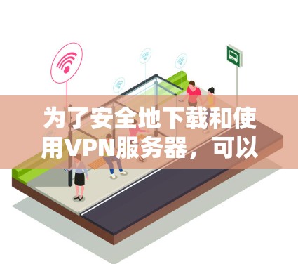 为了安全地下载和使用VPN服务器,可以按照以下步骤操作 为了安全地下载和使用VPN服务器,可以按照以下步骤操作