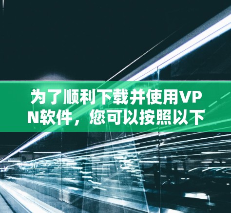 为了顺利下载并使用VPN软件,您可以按照以下步骤操作 为了顺利下载并使用VPN软件,您可以按照以下步骤操作