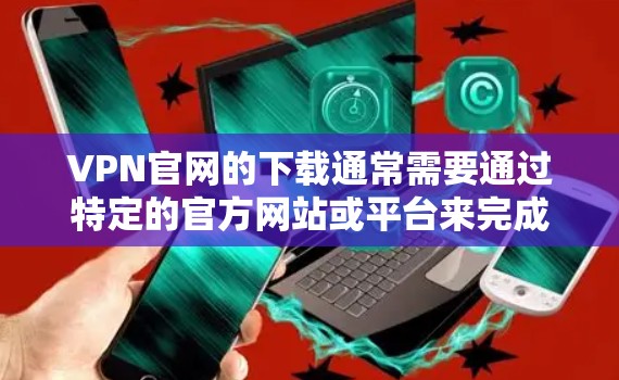 VPN官网的下载通常需要通过特定的官方网站或平台来完成。以下是详细介绍 VPN官网的下载通常需要通过特定的官方网站或平台来完成。以下是详细介绍