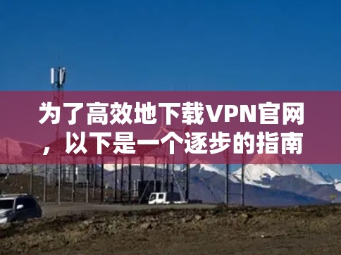 为了高效地下载VPN官网，以下是一个逐步的指南