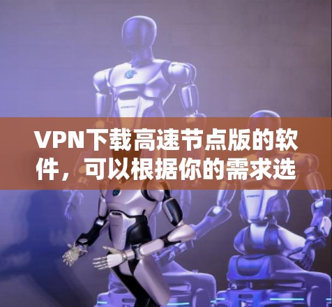 VPN下载高速节点版的软件,可以根据你的需求选择以下几种 VPN下载高速节点版的软件,可以根据你的需求选择以下几种