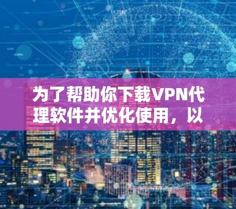 为了帮助你下载VPN代理软件并优化使用,以下是一些步骤性的指南 为了帮助你下载VPN代理软件并优化使用,以下是一些步骤性的指南