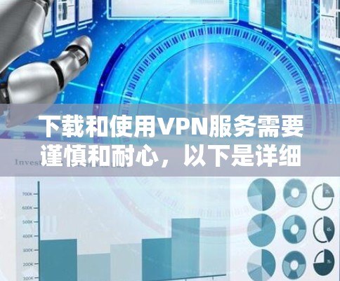 下载和使用VPN服务需要谨慎和耐心,以下是详细的步骤和注意事项 下载和使用VPN服务需要谨慎和耐心,以下是详细的步骤和注意事项