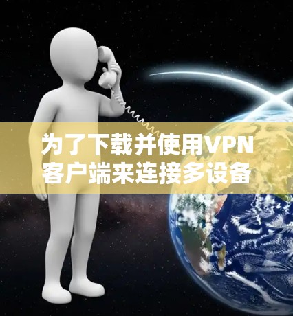 为了下载并使用VPN客户端来连接多设备，您可以按照以下步骤进行