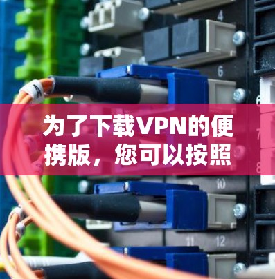 为了下载VPN的便携版,您可以按照以下步骤操作 为了下载VPN的便携版,您可以按照以下步骤操作