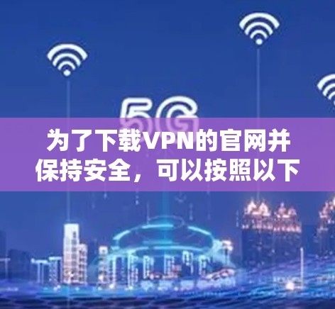 为了下载VPN的官网并保持安全，可以按照以下步骤进行