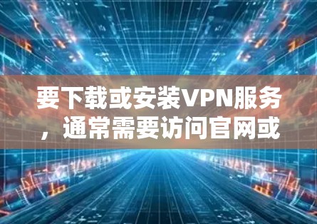 要下载或安装VPN服务，通常需要访问官网或应用商店。以下是一些常见步骤，假设您需要使用官网