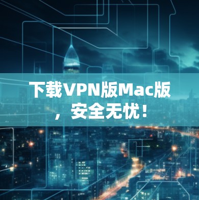 下载VPN版Mac版,安全无忧! 下载VPN版Mac版,安全无忧!