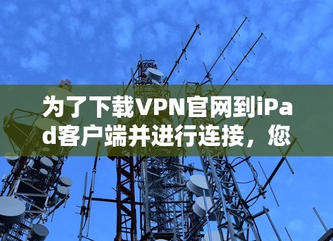 为了下载VPN官网到iPad客户端并进行连接,您可以按照以下步骤操作 为了下载VPN官网到iPad客户端并进行连接,您可以按照以下步骤操作