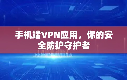 手机端VPN应用,你的安全防护守护者 手机端VPN应用,你的安全防护守护者